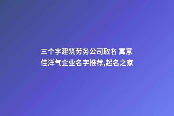 三个字建筑劳务公司取名 寓意佳洋气企业名字推荐,起名之家-第1张-公司起名-玄机派